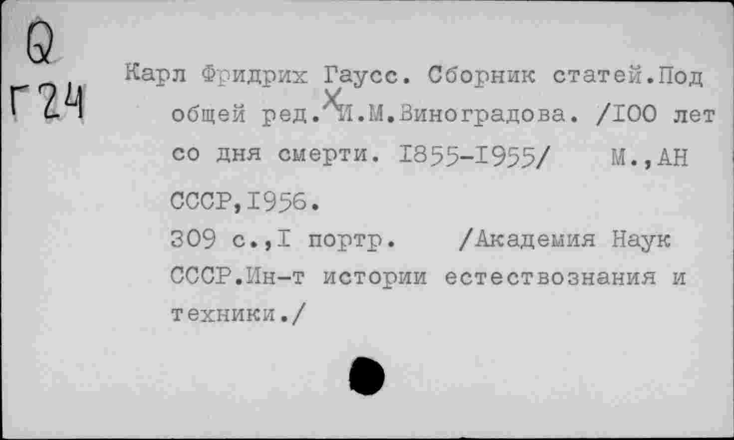 ﻿о г 24
Карл Фридрих Гаусс. Сборник статей.Под общей ред.\[.М.Виноградова. /100 лет со дня смерти. 1855-1955/ М.,АН СССР,1956.
309 с.,1 портр. /Академия Наук СССР.Ин-т истории естествознания и техники./